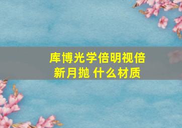 库博光学倍明视倍新月抛 什么材质